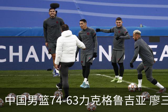中国男篮74-63力克格鲁吉亚 廖三宁砍18分展现拼搏韧性