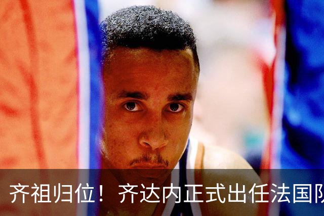 齐祖归位！齐达内正式出任法国队主帅：为了这一刻，我等了四年