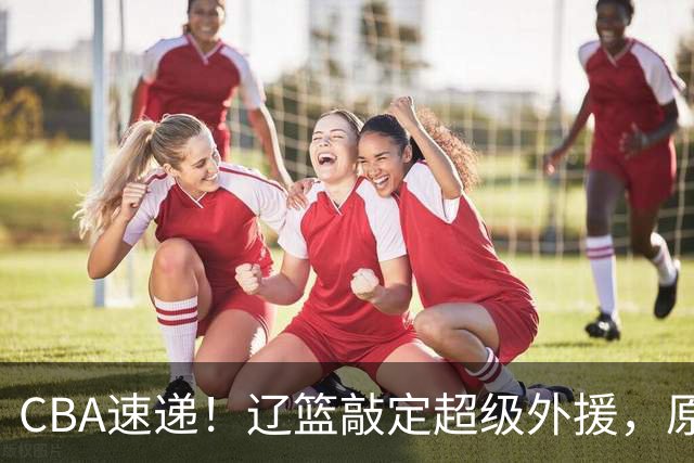 CBA速递！辽篮敲定超级外援，原帅或否决交易江苏，周琦张镇麟赵睿或回归男篮！