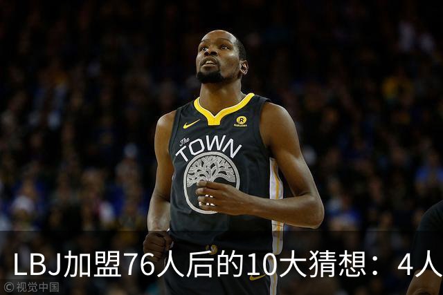 LBJ加盟76人后的10大猜想：4人同进全明星&若不夺冠会再打一年吗
