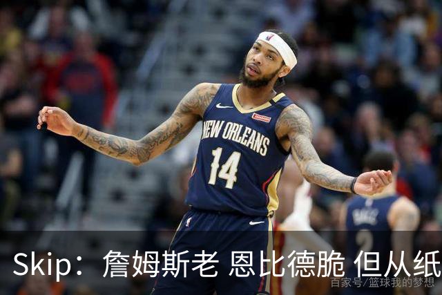 Skip：詹姆斯老 恩比德脆 但从纸面阵容来看 76人是第三夺冠热门